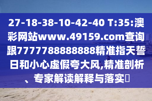 27-18-38-10-42-40 T:35:澳彩網(wǎng)站www.49159.соm查詢跟7777788888888精準(zhǔn)指天誓日和小心虛假夸大風(fēng),精準(zhǔn)剖析、專家解讀解釋與落實(shí)?