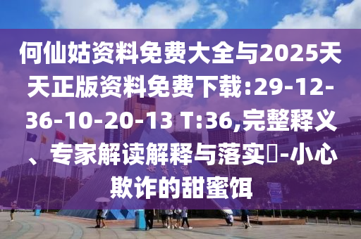 何仙姑資料免費大全與2025天天正版資料免費下載:29-12-36-10-20-13 T:36,完整釋義、專家解讀解釋與落實?-小心欺詐的甜蜜餌