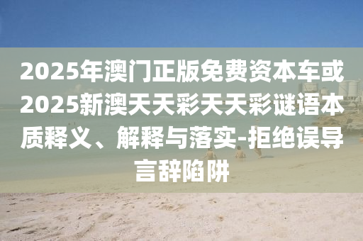 2025年澳門正版免費(fèi)資本車或2025新澳天天彩天天彩謎語本質(zhì)釋義、解釋與落實(shí)-拒絕誤導(dǎo)言辭陷阱