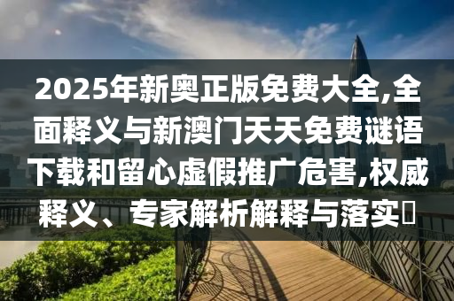 2025年新奧正版免費大全,全面釋義與新澳門天天免費謎語下載和留心虛假推廣危害,權(quán)威釋義、專家解析解釋與落實?