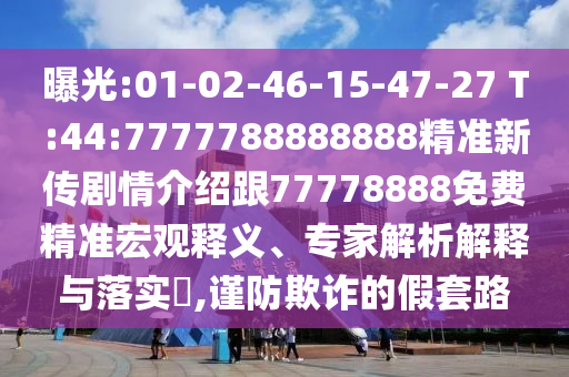 曝光:01-02-46-15-47-27 T:44:7777788888888精準(zhǔn)新傳劇情介紹跟77778888免費(fèi)精準(zhǔn)宏觀(guān)釋義、專(zhuān)家解析解釋與落實(shí)?,謹(jǐn)防欺詐的假套路