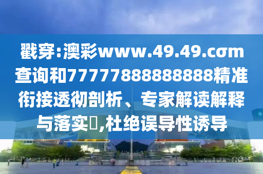 戳穿:澳彩www.49.49.cσm查詢和77777888888888精準(zhǔn)銜接透徹剖析、專家解讀解釋與落實(shí)?,杜絕誤導(dǎo)性誘導(dǎo)