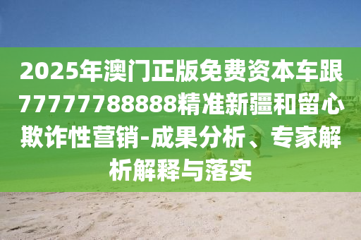 2025年澳門正版免費(fèi)資本車跟77777788888精準(zhǔn)新疆和留心欺詐性營(yíng)銷-成果分析、專家解析解釋與落實(shí)