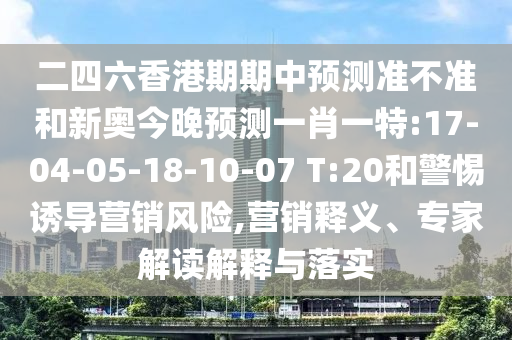 二四六香港期期中預(yù)測準(zhǔn)不準(zhǔn)和新奧今晚預(yù)測一肖一特:17-04-05-18-10-07 T:20和警惕誘導(dǎo)營銷風(fēng)險,營銷釋義、專家解讀解釋與落實
