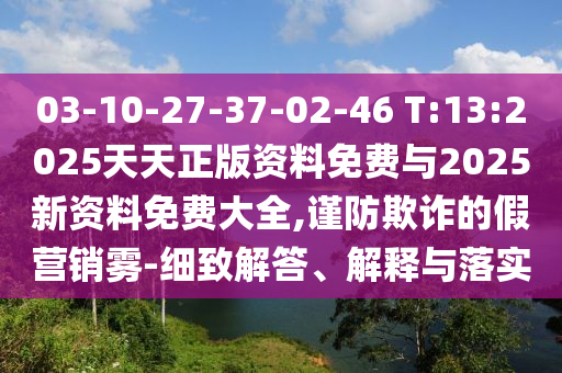 03-10-27-37-02-46 T:13:2025天天正版資料免費(fèi)與2025新資料免費(fèi)大全,謹(jǐn)防欺詐的假營(yíng)銷(xiāo)霧-細(xì)致解答、解釋與落實(shí)