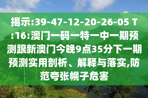揭示:39-47-12-20-26-05 T:16:澳門(mén)一碼一特一中一期預(yù)測(cè)跟新澳門(mén)今晚9點(diǎn)35分下一期預(yù)測(cè)實(shí)用剖析、解釋與落實(shí),防范夸張幌子危害
