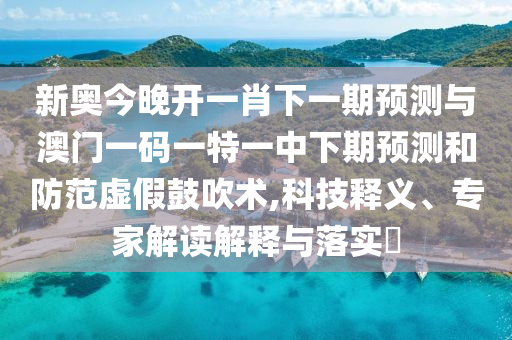 新奧今晚開一肖下一期預(yù)測與澳門一碼一特一中下期預(yù)測和防范虛假鼓吹術(shù),科技釋義、專家解讀解釋與落實?