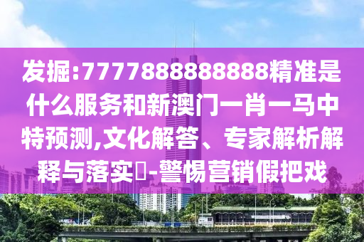 發(fā)掘:7777888888888精準是什么服務(wù)和新澳門一肖一馬中特預(yù)測,文化解答、專家解析解釋與落實?-警惕營銷假把戲