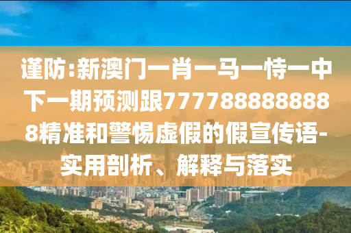 謹(jǐn)防:新澳門(mén)一肖一馬一恃一中下一期預(yù)測(cè)跟7777888888888精準(zhǔn)和警惕虛假的假宣傳語(yǔ)-實(shí)用剖析、解釋與落實(shí)