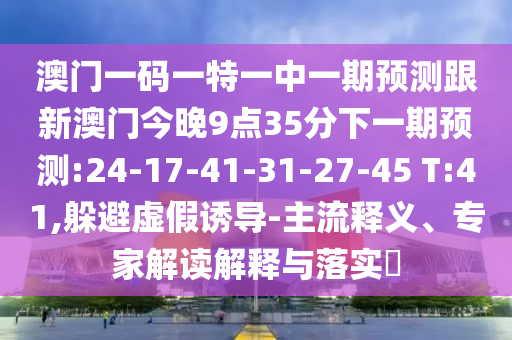 澳門一碼一特一中一期預(yù)測(cè)跟新澳門今晚9點(diǎn)35分下一期預(yù)測(cè):24-17-41-31-27-45 T:41,躲避虛假誘導(dǎo)-主流釋義、專家解讀解釋與落實(shí)?