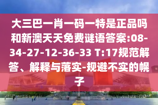 大三巴一肖一碼一特是正品嗎和新澳天天免費(fèi)謎語(yǔ)答案:08-34-27-12-36-33 T:17規(guī)范解答、解釋與落實(shí)-規(guī)避不實(shí)的幌子