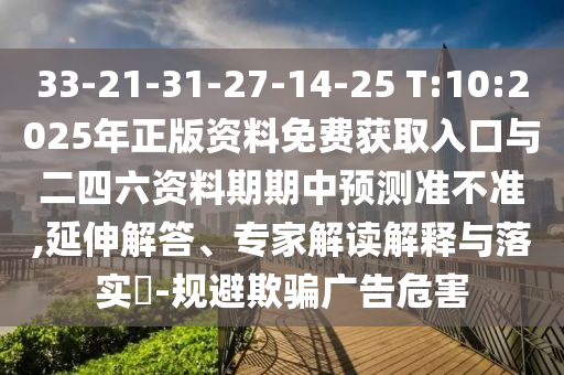 33-21-31-27-14-25 T:10:2025年正版資料免費(fèi)獲取入口與二四六資料期期中預(yù)測(cè)準(zhǔn)不準(zhǔn),延伸解答、專家解讀解釋與落實(shí)?-規(guī)避欺騙廣告危害