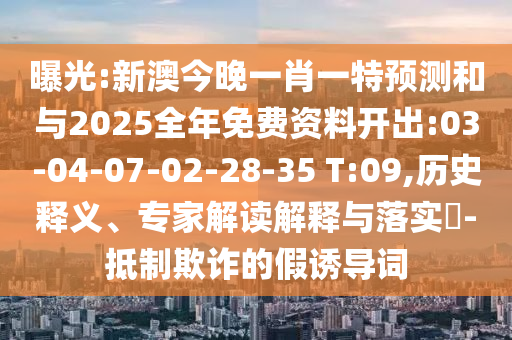 曝光:新澳今晚一肖一特預(yù)測和與2025全年免費(fèi)資料開出:03-04-07-02-28-35 T:09,歷史釋義、專家解讀解釋與落實(shí)?-抵制欺詐的假誘導(dǎo)詞
