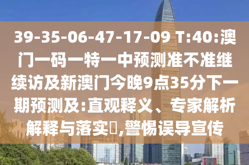 39-35-06-47-17-09 T:40:澳門(mén)一碼一特一中預(yù)測(cè)準(zhǔn)不準(zhǔn)繼續(xù)訪及新澳門(mén)今晚9點(diǎn)35分下一期預(yù)測(cè)及:直觀釋義、專家解析解釋與落實(shí)?,警惕誤導(dǎo)宣傳