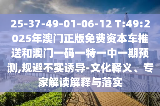 25-37-49-01-06-12 T:49:2025年澳門正版免費資本車推送和澳門一碼一特一中一期預測,規(guī)避不實誘導-文化釋義、專家解讀解釋與落實
