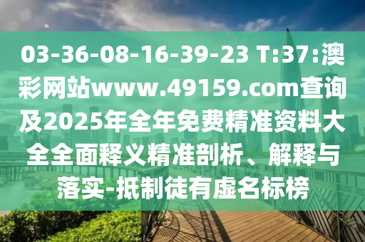 03-36-08-16-39-23 T:37:澳彩網(wǎng)站www.49159.соm查詢及2025年全年免費(fèi)精準(zhǔn)資料大全全面釋義精準(zhǔn)剖析、解釋與落實(shí)-抵制徒有虛名標(biāo)榜