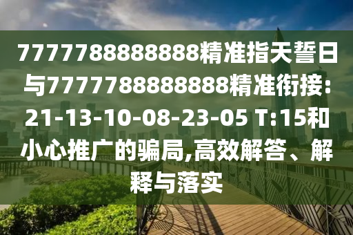 7777788888888精準指天誓日與7777788888888精準銜接:21-13-10-08-23-05 T:15和小心推廣的騙局,高效解答、解釋與落實