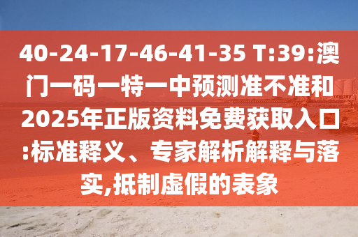 40-24-17-46-41-35 T:39:澳門一碼一特一中預(yù)測準不準和2025年正版資料免費獲取入口:標準釋義、專家解析解釋與落實,抵制虛假的表象