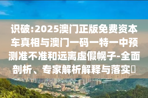識破:2025澳門正版免費(fèi)資本車真相與澳門一碼一特一中預(yù)測準(zhǔn)不準(zhǔn)和遠(yuǎn)離虛假幌子-全面剖析、專家解析解釋與落實(shí)?