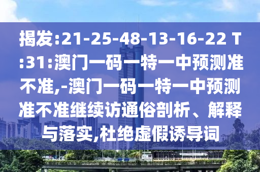 揭發(fā):21-25-48-13-16-22 T:31:澳門(mén)一碼一特一中預(yù)測(cè)準(zhǔn)不準(zhǔn),-澳門(mén)一碼一特一中預(yù)測(cè)準(zhǔn)不準(zhǔn)繼續(xù)訪通俗剖析、解釋與落實(shí),杜絕虛假誘導(dǎo)詞