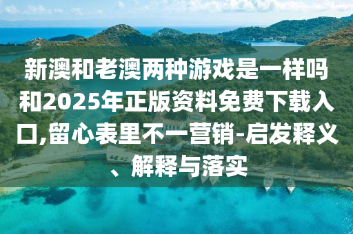 新澳和老澳兩種游戲是一樣嗎和2025年正版資料免費(fèi)下載入口,留心表里不一營(yíng)銷(xiāo)-啟發(fā)釋義、解釋與落實(shí)