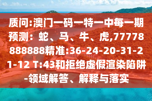 質(zhì)問:澳門一碼一特一中每一期預(yù)測：蛇、馬、牛、虎,77778888888精準(zhǔn):36-24-20-31-21-12 T:43和拒絕虛假渲染陷阱-領(lǐng)域解答、解釋與落實(shí)