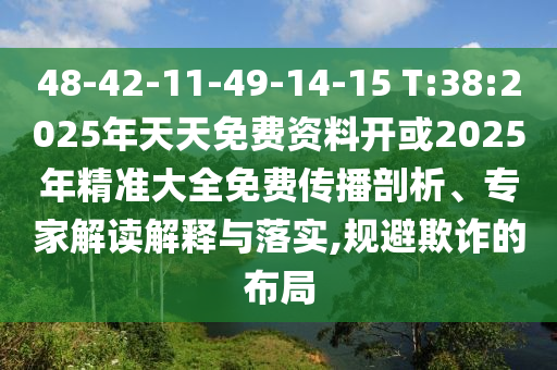 48-42-11-49-14-15 T:38:2025年天天免費(fèi)資料開(kāi)或2025年精準(zhǔn)大全免費(fèi)傳播剖析、專(zhuān)家解讀解釋與落實(shí),規(guī)避欺詐的布局