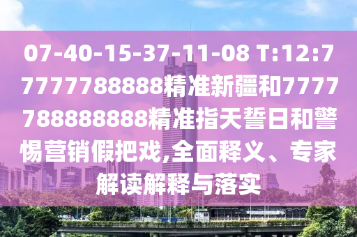 07-40-15-37-11-08 T:12:77777788888精準(zhǔn)新疆和7777788888888精準(zhǔn)指天誓日和警惕營銷假把戲,全面釋義、專家解讀解釋與落實(shí)