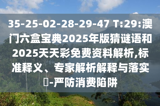 35-25-02-28-29-47 T:29:澳門六盒寶典2025年版猜謎語和2025天天彩免費資料解析,標(biāo)準(zhǔn)釋義、專家解析解釋與落實?-嚴(yán)防消費陷阱