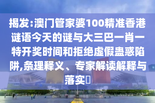 揭發(fā):澳門管家婆100精準(zhǔn)香港謎語今天的謎與大三巴一肖一特開獎時間和拒絕虛假蠱惑陷阱,條理釋義、專家解讀解釋與落實(shí)?