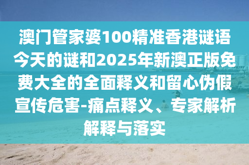 澳門管家婆100精準(zhǔn)香港謎語(yǔ)今天的謎和2025年新澳正版免費(fèi)大全的全面釋義和留心偽假宣傳危害-痛點(diǎn)釋義、專家解析解釋與落實(shí)