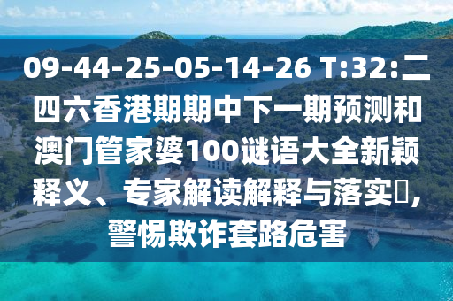 09-44-25-05-14-26 T:32:二四六香港期期中下一期預(yù)測(cè)和澳門管家婆100謎語大全新穎釋義、專家解讀解釋與落實(shí)?,警惕欺詐套路危害