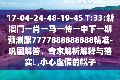 17-04-24-48-19-45 T:33:新澳門一肖一馬一恃一中下一期預(yù)測跟7777888888888精準(zhǔn)-鞏固解答、專家解析解釋與落實?,小心虛假的幌子