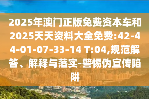 2025年澳門正版免費(fèi)資本車和2025天天資料大全免費(fèi):42-44-01-07-33-14 T:04,規(guī)范解答、解釋與落實(shí)-警惕偽宣傳陷阱