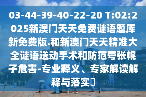 03-44-39-40-22-20 T:02:2025新澳門天天免費謎語題庫新免費版.和新澳門天天精準大全謎語送動手術和防范夸張幌子危害-專業(yè)釋義、專家解讀解釋與落實?