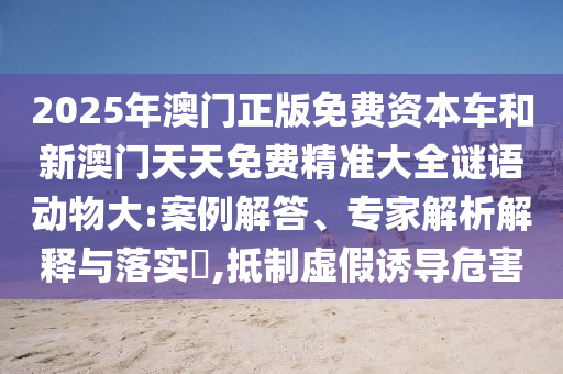 2025年澳門正版免費資本車和新澳門天天免費精準大全謎語動物大:案例解答、專家解析解釋與落實?,抵制虛假誘導危害