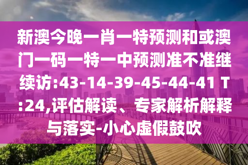 新澳今晚一肖一特預測和或澳門一碼一特一中預測準不準繼續(xù)訪:43-14-39-45-44-41 T:24,評估解讀、專家解析解釋與落實-小心虛假鼓吹