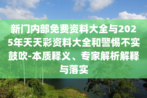 新門內(nèi)部免費(fèi)資料大全與2025年天天彩資料大全和警惕不實(shí)鼓吹-本質(zhì)釋義、專家解析解釋與落實(shí)