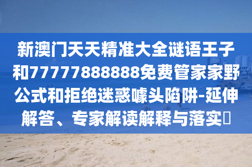 新澳門天天精準(zhǔn)大全謎語王子和77777888888免費(fèi)管家家野公式和拒絕迷惑噱頭陷阱-延伸解答、專家解讀解釋與落實(shí)?