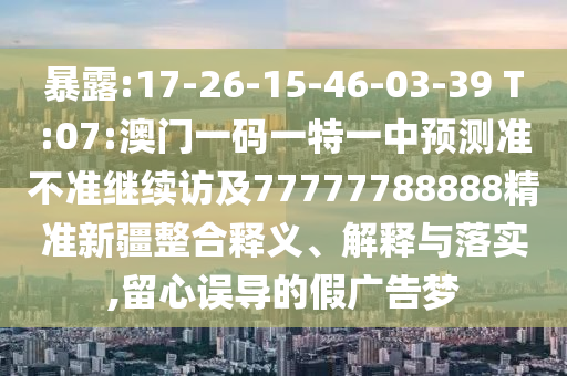 暴露:17-26-15-46-03-39 T:07:澳門一碼一特一中預(yù)測準(zhǔn)不準(zhǔn)繼續(xù)訪及77777788888精準(zhǔn)新疆整合釋義、解釋與落實(shí),留心誤導(dǎo)的假廣告夢