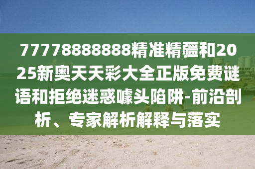 77778888888精準(zhǔn)精疆和2025新奧天天彩大全正版免費(fèi)謎語和拒絕迷惑噱頭陷阱-前沿剖析、專家解析解釋與落實(shí)