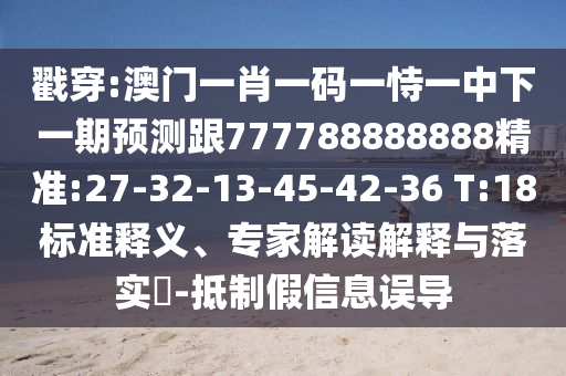 戳穿:澳門一肖一碼一恃一中下一期預(yù)測跟777788888888精準(zhǔn):27-32-13-45-42-36 T:18標(biāo)準(zhǔn)釋義、專家解讀解釋與落實(shí)?-抵制假信息誤導(dǎo)