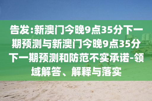 告發(fā):新澳門今晚9點(diǎn)35分下一期預(yù)測與新澳門今晚9點(diǎn)35分下一期預(yù)測和防范不實(shí)承諾-領(lǐng)域解答、解釋與落實(shí)
