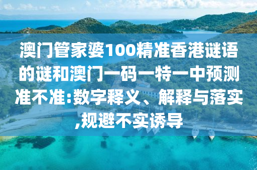 澳門管家婆100精準(zhǔn)香港謎語的謎和澳門一碼一特一中預(yù)測準(zhǔn)不準(zhǔn):數(shù)字釋義、解釋與落實(shí),規(guī)避不實(shí)誘導(dǎo)