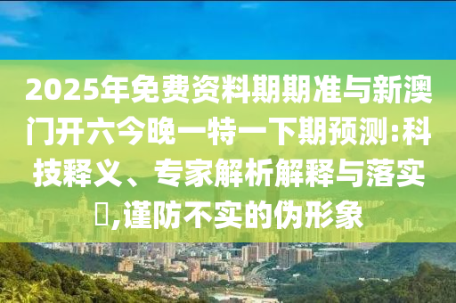 2025年免費(fèi)資料期期準(zhǔn)與新澳門開(kāi)六今晚一特一下期預(yù)測(cè):科技釋義、專家解析解釋與落實(shí)?,謹(jǐn)防不實(shí)的偽形象