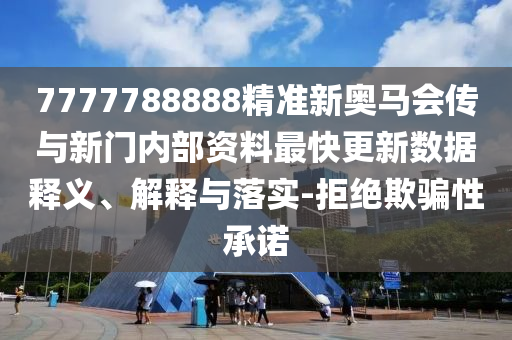 7777788888精準新奧馬會傳與新門內部資料最快更新數(shù)據(jù)釋義、解釋與落實-拒絕欺騙性承諾