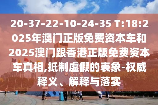 20-37-22-10-24-35 T:18:2025年澳門正版免費資本車和2025澳門跟香港正版免費資本車真相,抵制虛假的表象-權(quán)威釋義、解釋與落實