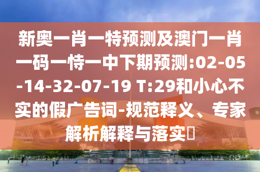 新奧一肖一特預(yù)測及澳門一肖一碼一恃一中下期預(yù)測:02-05-14-32-07-19 T:29和小心不實的假廣告詞-規(guī)范釋義、專家解析解釋與落實?
