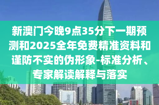 新澳門今晚9點(diǎn)35分下一期預(yù)測(cè)和2025全年免費(fèi)精準(zhǔn)資料和謹(jǐn)防不實(shí)的偽形象-標(biāo)準(zhǔn)分析、專家解讀解釋與落實(shí)