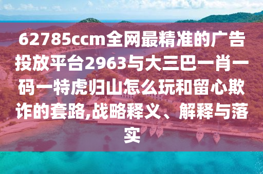 62785ccm全網(wǎng)最精準(zhǔn)的廣告投放平臺(tái)2963與大三巴一肖一碼一特虎歸山怎么玩和留心欺詐的套路,戰(zhàn)略釋義、解釋與落實(shí)